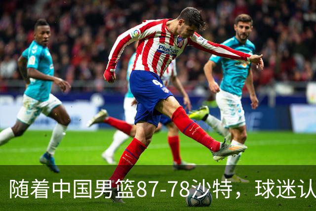 随着中国男篮87-78沙特，球迷认清3个事实，这水平夺冠有困难