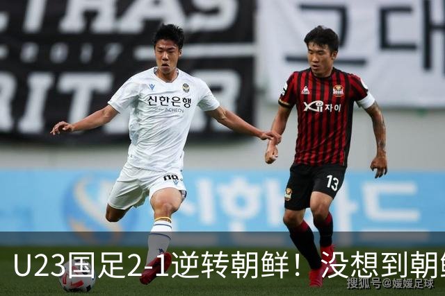 U23国足2-1逆转朝鲜！没想到朝鲜主帅赛后这么说，彻底破防！